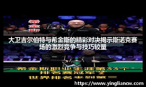 大卫吉尔伯特与希金斯的精彩对决揭示斯诺克赛场的激烈竞争与技巧较量