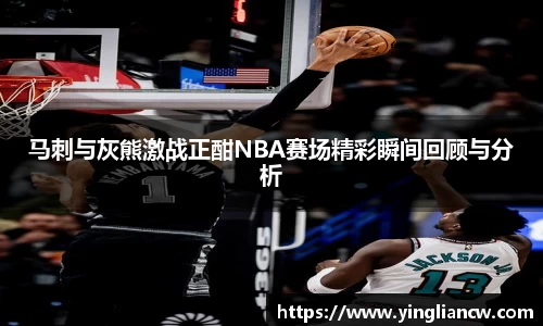 马刺与灰熊激战正酣NBA赛场精彩瞬间回顾与分析