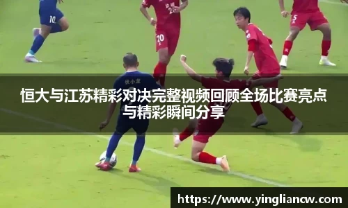 恒大与江苏精彩对决完整视频回顾全场比赛亮点与精彩瞬间分享