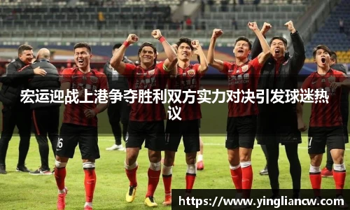 宏运迎战上港争夺胜利双方实力对决引发球迷热议