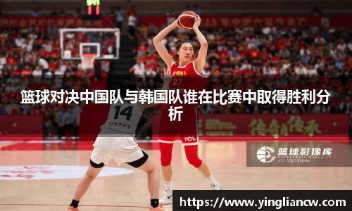 篮球对决中国队与韩国队谁在比赛中取得胜利分析